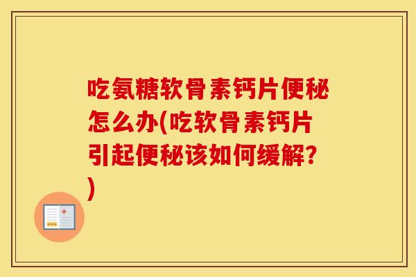 吃氨糖软骨素钙片怎么办(吃软骨素钙片引起该如何缓解?) 吃氨糖软骨素钙片怎么办(吃软骨素钙片引起该如何缓解?)