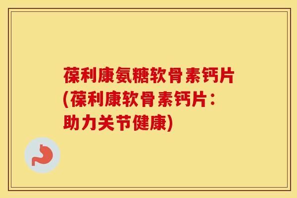 葆利康氨糖软骨素钙片(葆利康软骨素钙片:助力关节健康) 葆利康氨糖软骨素钙片(葆利康软骨素钙片:助力关节健康)