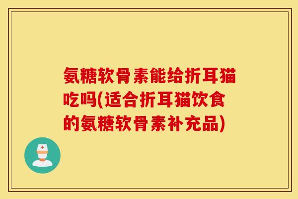 氨糖软骨素能给折耳猫吃吗(适合折耳猫饮食的氨糖软骨素补充品) 氨糖软骨素能给折耳猫吃吗(适合折耳猫饮食的氨糖软骨素补充品)