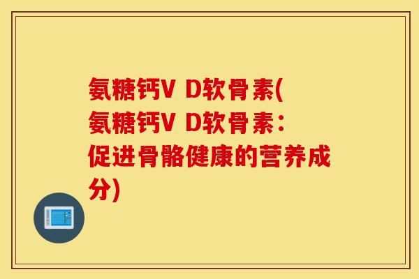 氨糖钙V D软骨素(氨糖钙V D软骨素：促进骨骼健康的营养成分)