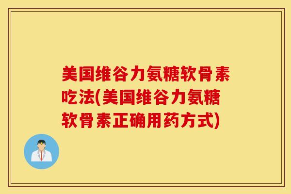 美国维谷力氨糖软骨素吃法(美国维谷力氨糖软骨素正确用药方式)