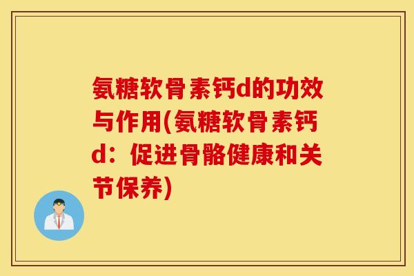 氨糖软骨素钙d的功效与作用(氨糖软骨素钙d:促进骨骼健康和关节保养) 氨糖软骨素钙d的功效与作用(氨糖软骨素钙d:促进骨骼健康和关节保养)
