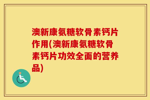 澳新康氨糖软骨素钙片作用(澳新康氨糖软骨素钙片功效全面的营养品)