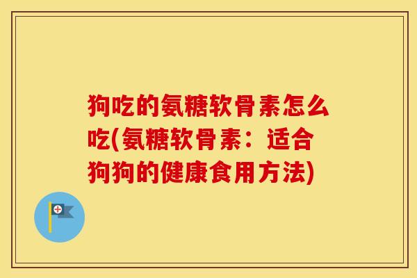 狗吃的氨糖软骨素怎么吃(氨糖软骨素:适合狗狗的健康食用方法) 狗吃的氨糖软骨素怎么吃(氨糖软骨素:适合狗狗的健康食用方法)