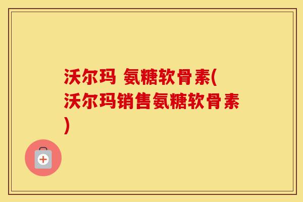 沃尔玛 氨糖软骨素(沃尔玛销售氨糖软骨素) 沃尔玛 氨糖软骨素(沃尔玛销售氨糖软骨素)