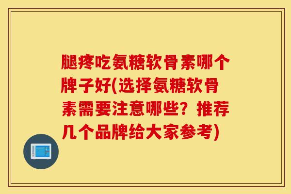 腿疼吃氨糖软骨素哪个牌子好(选择氨糖软骨素需要注意哪些？推荐几个品牌给大家参考)