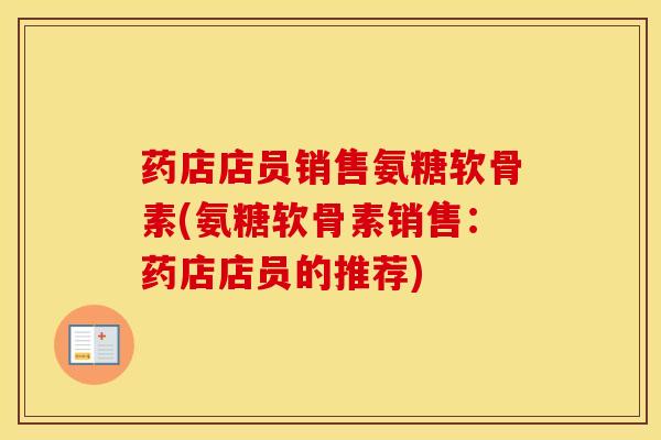 药店店员销售氨糖软骨素(氨糖软骨素销售:药店店员的推荐) 药店店员销售氨糖软骨素(氨糖软骨素销售:药店店员的推荐)