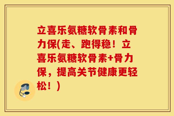 立喜乐氨糖软骨素和骨力保(走、跑得稳!立喜乐氨糖软骨素+骨力保,提高关节健康更轻松!) 立喜乐氨糖软骨素和骨力保(走、跑得稳!立喜乐氨糖软骨素+骨力保,提高关节健康更轻松!)