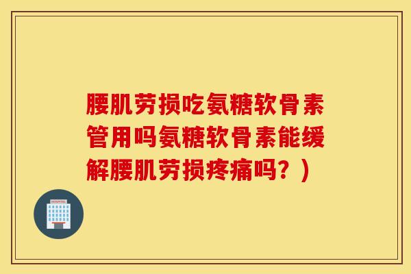 腰肌劳损吃氨糖软骨素管用吗氨糖软骨素能缓解腰肌劳损吗?) 腰肌劳损吃氨糖软骨素管用吗氨糖软骨素能缓解腰肌劳损吗?)