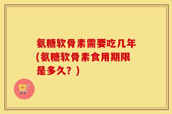 氨糖软骨素需要吃几年(氨糖软骨素食用期限是多久?) 氨糖软骨素需要吃几年(氨糖软骨素食用期限是多久?)