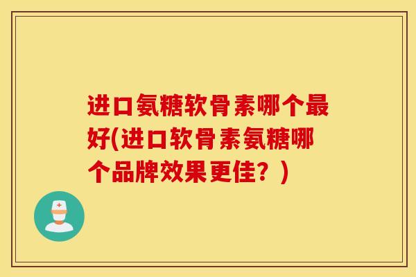 进口氨糖软骨素哪个好(进口软骨素氨糖哪个品牌效果更佳?) 进口氨糖软骨素哪个好(进口软骨素氨糖哪个品牌效果更佳?)