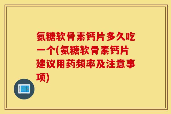 氨糖软骨素钙片多久吃一个(氨糖软骨素钙片建议用药频率及注意事项) 氨糖软骨素钙片多久吃一个(氨糖软骨素钙片建议用药频率及注意事项)