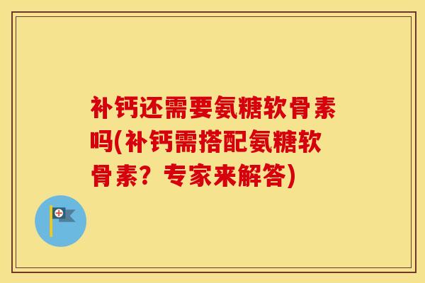 补钙还需要氨糖软骨素吗(补钙需搭配氨糖软骨素？专家来解答)