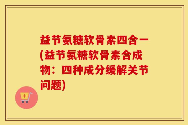 益节氨糖软骨素四合一(益节氨糖软骨素合成物：四种成分缓解关节问题)
