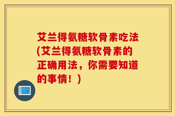 艾兰得氨糖软骨素吃法(艾兰得氨糖软骨素的正确用法,你需要知道的事情!) 艾兰得氨糖软骨素吃法(艾兰得氨糖软骨素的正确用法,你需要知道的事情!)