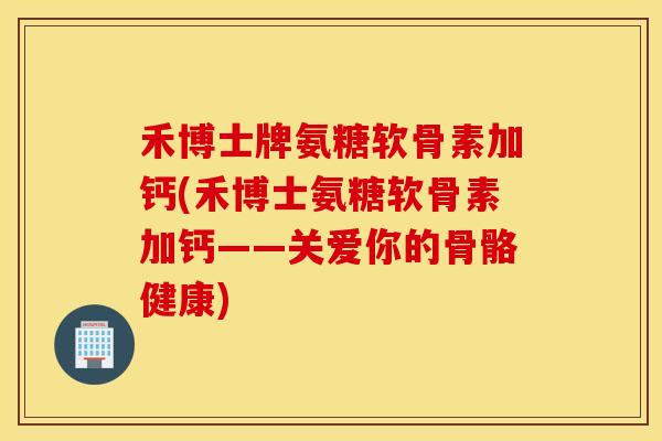 禾博士牌氨糖软骨素加钙(禾博士氨糖软骨素加钙——关爱你的骨骼健康)