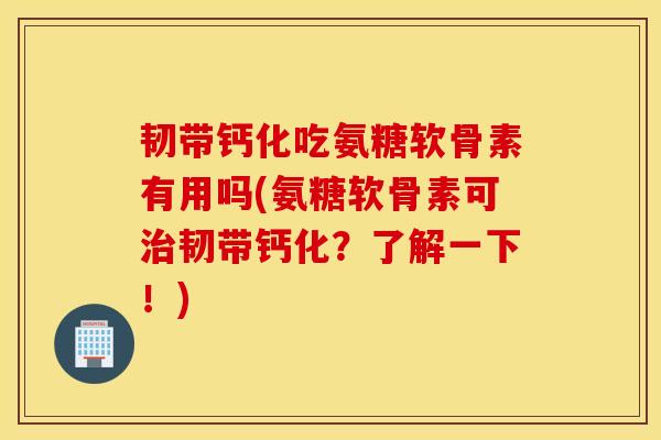 韧带钙化吃氨糖软骨素有用吗(氨糖软骨素可韧带钙化?了解一下!) 韧带钙化吃氨糖软骨素有用吗(氨糖软骨素可韧带钙化?了解一下!)