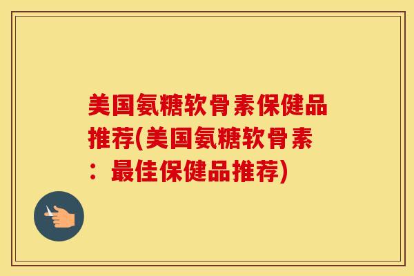 美国氨糖软骨素保健品推荐(美国氨糖软骨素:佳保健品推荐) 美国氨糖软骨素保健品推荐(美国氨糖软骨素:佳保健品推荐)