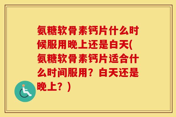 氨糖软骨素钙片什么时候服用晚上还是白天(氨糖软骨素钙片适合什么时间服用?白天还是晚上?) 氨糖软骨素钙片什么时候服用晚上还是白天(氨糖软骨素钙片适合什么时间服用?白天还是晚上?)
