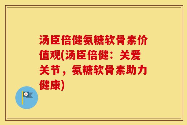 汤臣倍健氨糖软骨素价值观(汤臣倍健:关爱关节,氨糖软骨素助力健康) 汤臣倍健氨糖软骨素价值观(汤臣倍健:关爱关节,氨糖软骨素助力健康)