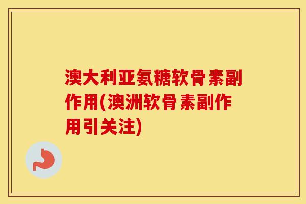 澳大利亚氨糖软骨素副作用(澳洲软骨素副作用引关注)