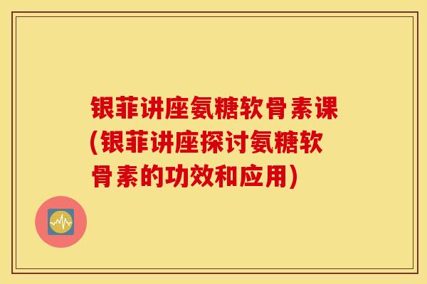 银菲讲座氨糖软骨素课(银菲讲座探讨氨糖软骨素的功效和应用)