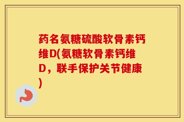 药名氨糖硫酸软骨素钙维D(氨糖软骨素钙维D，联手保护关节健康)