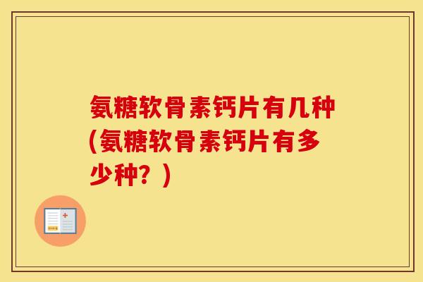 氨糖软骨素钙片有几种(氨糖软骨素钙片有多少种?) 氨糖软骨素钙片有几种(氨糖软骨素钙片有多少种?)