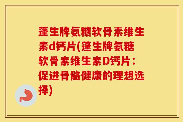 蓬生牌氨糖软骨素维生素d钙片(蓬生牌氨糖软骨素维生素D钙片:促进骨骼健康的理想选择) 蓬生牌氨糖软骨素维生素d钙片(蓬生牌氨糖软骨素维生素D钙片:促进骨骼健康的理想选择)