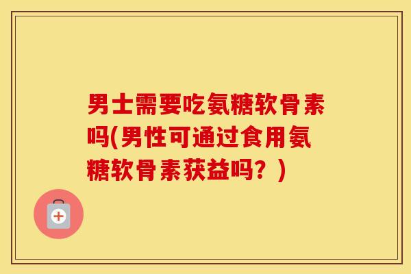 男士需要吃氨糖软骨素吗(男性可通过食用氨糖软骨素获益吗?) 男士需要吃氨糖软骨素吗(男性可通过食用氨糖软骨素获益吗?)