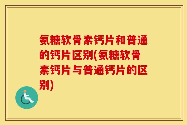 氨糖软骨素钙片和普通的钙片区别(氨糖软骨素钙片与普通钙片的区别) 氨糖软骨素钙片和普通的钙片区别(氨糖软骨素钙片与普通钙片的区别)