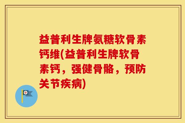 益普利生牌氨糖软骨素钙维(益普利生牌软骨素钙，强健骨骼，关节)