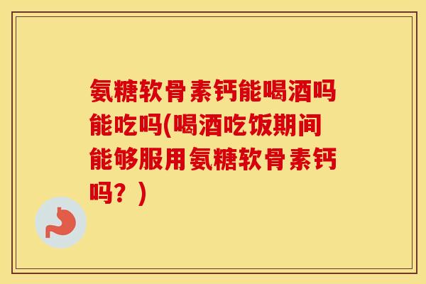 氨糖软骨素钙能喝酒吗能吃吗(喝酒吃饭期间能够服用氨糖软骨素钙吗?) 氨糖软骨素钙能喝酒吗能吃吗(喝酒吃饭期间能够服用氨糖软骨素钙吗?)
