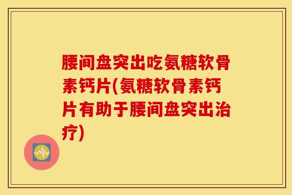 腰间盘突出吃氨糖软骨素钙片(氨糖软骨素钙片有助于腰间盘突出) 腰间盘突出吃氨糖软骨素钙片(氨糖软骨素钙片有助于腰间盘突出)