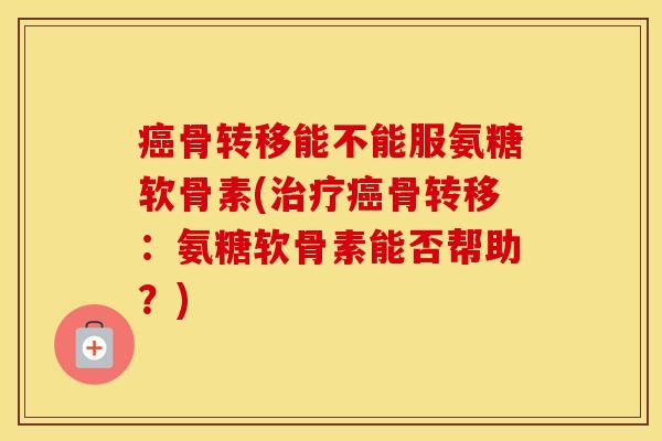 骨转移能不能服氨糖软骨素(骨转移:氨糖软骨素能否帮助?) 骨转移能不能服氨糖软骨素(骨转移:氨糖软骨素能否帮助?)