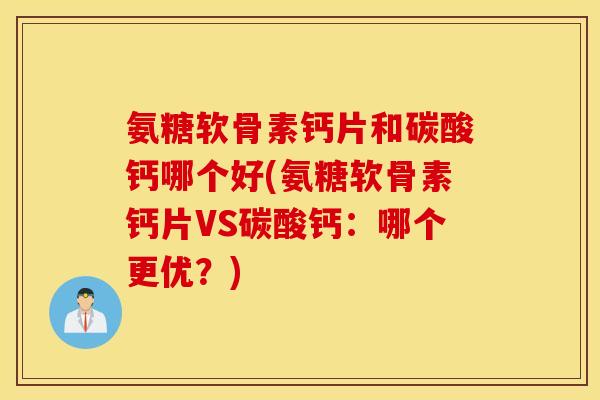 氨糖软骨素钙片和碳酸钙哪个好(氨糖软骨素钙片VS碳酸钙：哪个更优？)