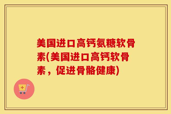 美国进口高钙氨糖软骨素(美国进口高钙软骨素，促进骨骼健康)