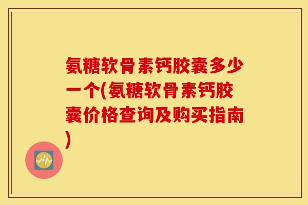 氨糖软骨素钙胶囊多少一个(氨糖软骨素钙胶囊价格查询及购买指南) 氨糖软骨素钙胶囊多少一个(氨糖软骨素钙胶囊价格查询及购买指南)