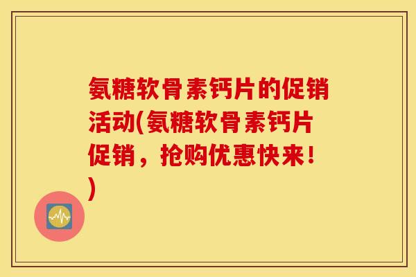 氨糖软骨素钙片的促销活动(氨糖软骨素钙片促销,抢购优惠快来!) 氨糖软骨素钙片的促销活动(氨糖软骨素钙片促销,抢购优惠快来!)