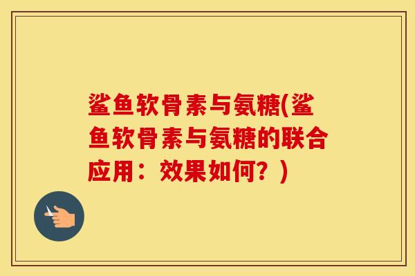 鲨鱼软骨素与氨糖(鲨鱼软骨素与氨糖的联合应用:效果如何?) 鲨鱼软骨素与氨糖(鲨鱼软骨素与氨糖的联合应用:效果如何?)
