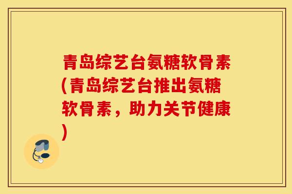 青岛综艺台氨糖软骨素(青岛综艺台推出氨糖软骨素，助力关节健康)