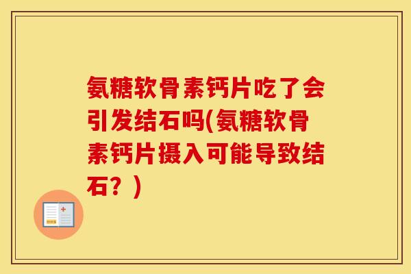 氨糖软骨素钙片吃了会引发结石吗(氨糖软骨素钙片摄入可能导致结石?) 氨糖软骨素钙片吃了会引发结石吗(氨糖软骨素钙片摄入可能导致结石?)