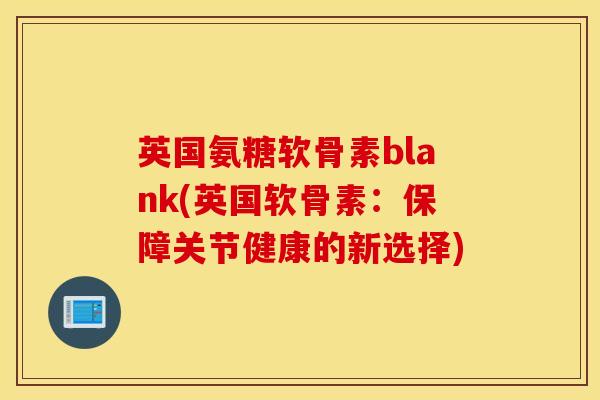 英国氨糖软骨素blank(英国软骨素:保障关节健康的新选择) 英国氨糖软骨素blank(英国软骨素:保障关节健康的新选择)
