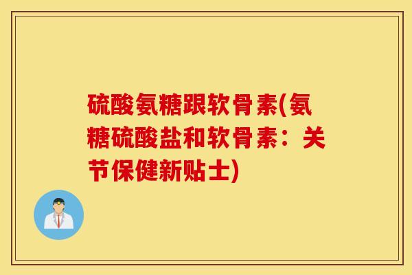 硫酸氨糖跟软骨素(氨糖硫酸盐和软骨素:关节保健新贴士) 硫酸氨糖跟软骨素(氨糖硫酸盐和软骨素:关节保健新贴士)