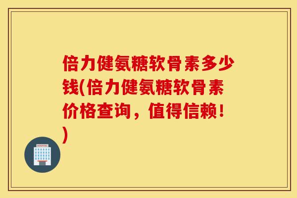 倍力健氨糖软骨素多少钱(倍力健氨糖软骨素价格查询,值得信赖!) 倍力健氨糖软骨素多少钱(倍力健氨糖软骨素价格查询,值得信赖!)