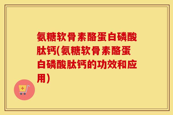 氨糖软骨素酪蛋白磷酸肽钙(氨糖软骨素酪蛋白磷酸肽钙的功效和应用) 氨糖软骨素酪蛋白磷酸肽钙(氨糖软骨素酪蛋白磷酸肽钙的功效和应用)