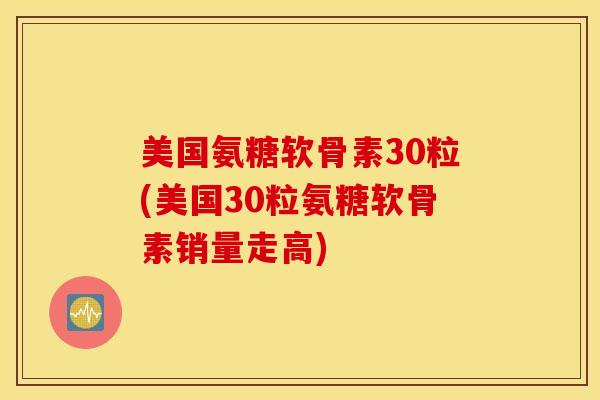 美国氨糖软骨素30粒(美国30粒氨糖软骨素销量走高) 美国氨糖软骨素30粒(美国30粒氨糖软骨素销量走高)