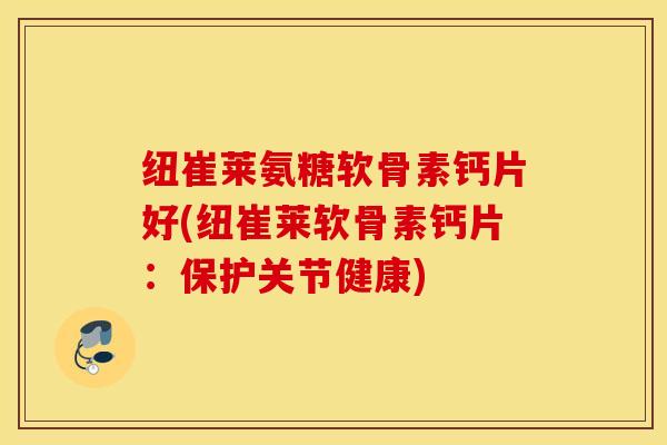 纽崔莱氨糖软骨素钙片好(纽崔莱软骨素钙片:保护关节健康) 纽崔莱氨糖软骨素钙片好(纽崔莱软骨素钙片:保护关节健康)