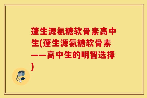 蓬生源氨糖软骨素高中生(蓬生源氨糖软骨素——高中生的明智选择)