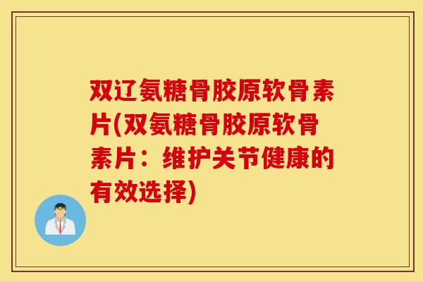双辽氨糖骨胶原软骨素片(双氨糖骨胶原软骨素片:维护关节健康的有效选择) 双辽氨糖骨胶原软骨素片(双氨糖骨胶原软骨素片:维护关节健康的有效选择)